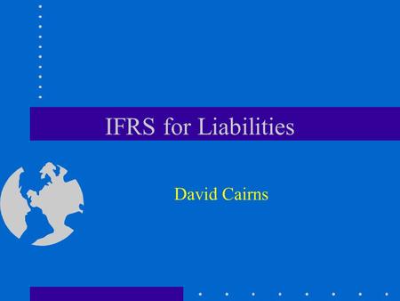 IFRS for Liabilities David Cairns. © 2006 David Cairns www.cairns.co.uk Liabilities and the IASB Framework Application to: –provisions –employer accounting.