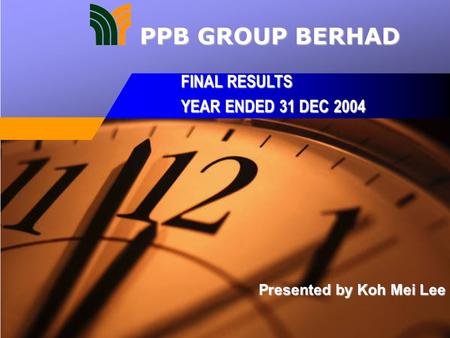 Presented by Koh Mei Lee FINAL RESULTS YEAR ENDED 31 DEC 2004 PPB GROUP BERHAD.