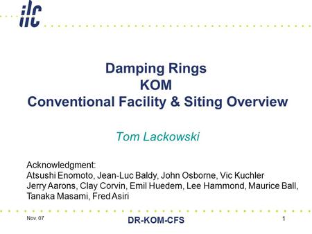 Nov. 07 DR-KOM-CFS 1 Damping Rings KOM Conventional Facility & Siting Overview Tom Lackowski Acknowledgment: Atsushi Enomoto, Jean-Luc Baldy, John Osborne,