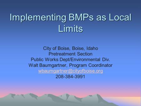 Implementing BMPs as Local Limits Implementing BMPs as Local Limits City of Boise, Boise, Idaho Pretreatment Section Public Works Dept/Environmental Div.