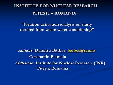 “Neutron activation analysis on slurry resulted from waste water conditioning” INSTITUTE FOR NUCLEAR RESEARCH PITESTI – ROMANIA INSTITUTE FOR NUCLEAR RESEARCH.