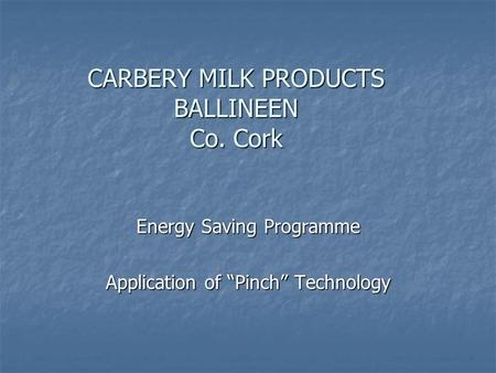 CARBERY MILK PRODUCTS BALLINEEN Co. Cork Energy Saving Programme Application of “Pinch” Technology.