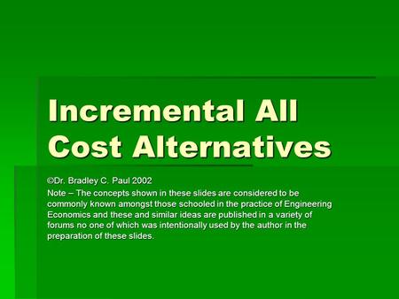 Incremental All Cost Alternatives ©Dr. Bradley C. Paul 2002 Note – The concepts shown in these slides are considered to be commonly known amongst those.