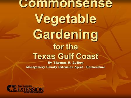 Commonsense Vegetable Gardening for the Texas Gulf Coast By Thomas R. LeRoy Montgomery County Extension Agent - Horticulture.