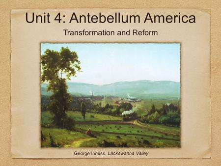 Unit 4: Antebellum America George Inness, Lackawanna Valley Transformation and Reform.