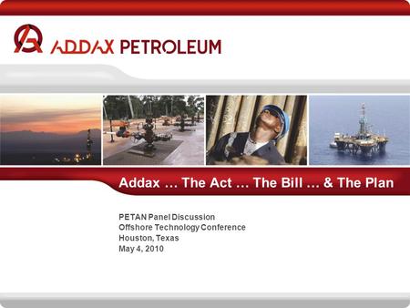 Addax … The Act … The Bill … & The Plan PETAN Panel Discussion Offshore Technology Conference Houston, Texas May 4, 2010.