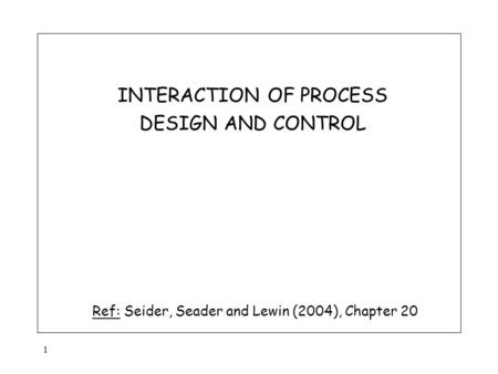 1 INTERACTION OF PROCESS DESIGN AND CONTROL Ref: Seider, Seader and Lewin (2004), Chapter 20.
