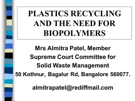 PLASTICS RECYCLING AND THE NEED FOR BIOPOLYMERS Mrs Almitra Patel, Member Supreme Court Committee for Solid Waste Management 50 Kothnur, Bagalur Rd, Bangalore.