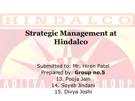 Strategic Management at Hindalco Submitted to: Mr. Hiren Patel Prepared by: Group no.5 13. Pooja Jain 14. Soyeb Jindani 15. Divya Joshi.