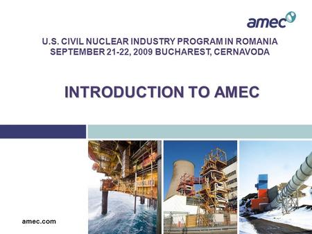 INTRODUCTION TO AMEC amec.com U.S. CIVIL NUCLEAR INDUSTRY PROGRAM IN ROMANIA SEPTEMBER 21-22, 2009 BUCHAREST, CERNAVODA.