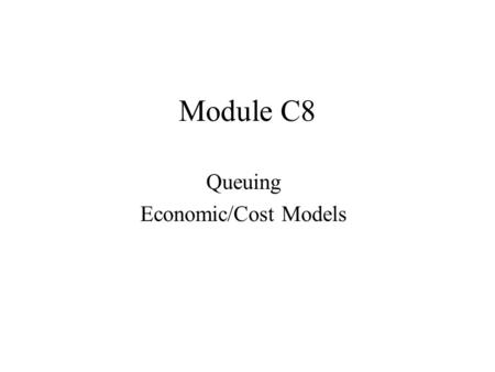 Module C8 Queuing Economic/Cost Models. ECONOMIC ANALYSES Each problem is different Examples –To determine the minimum number of servers to meet some.