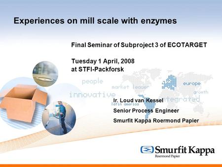 Experiences on mill scale with enzymes Final Seminar of Subproject 3 of ECOTARGET Tuesday 1 April, 2008 at STFI-Packforsk Ir. Loud van Kessel Senior Process.