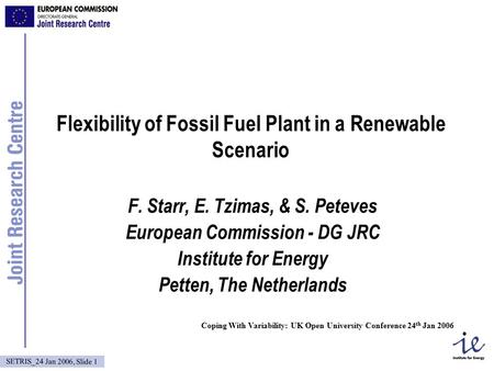 SETRIS_24 Jan 2006, Slide 1 Flexibility of Fossil Fuel Plant in a Renewable Scenario F. Starr, E. Tzimas, & S. Peteves European Commission - DG JRC Institute.