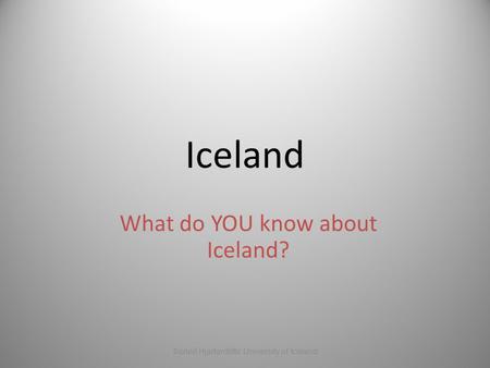 Iceland What do YOU know about Iceland? Þórleif Hjartardóttir University of Iceland.