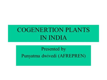 COGENERTION PLANTS IN INDIA Presented by Punyatma dwivedi (AFREPREN)