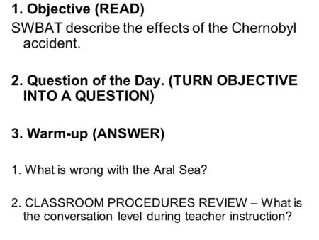 1. Objective (READ) SWBAT describe the effects of the Chernobyl accident. 2. Question of the Day. (TURN OBJECTIVE INTO A QUESTION) 3. Warm-up (ANSWER)