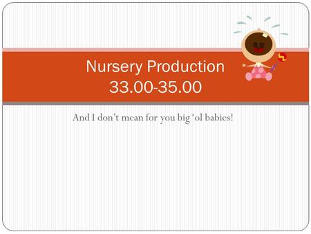 And I don’t mean for you big ‘ol babies! Nursery Production 33.00-35.00.