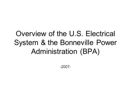 Overview of the U.S. Electrical System & the Bonneville Power Administration (BPA) -2007-