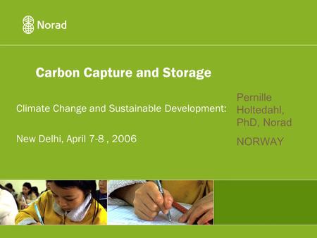 Carbon Capture and Storage Climate Change and Sustainable Development: New Delhi, April 7-8, 2006 Pernille Holtedahl, PhD, Norad NORWAY.