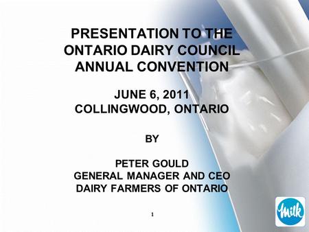 1 PRESENTATION TO THE ONTARIO DAIRY COUNCIL ANNUAL CONVENTION JUNE 6, 2011 COLLINGWOOD, ONTARIO BY PETER GOULD GENERAL MANAGER AND CEO DAIRY FARMERS OF.