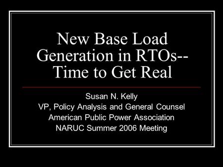New Base Load Generation in RTOs-- Time to Get Real Susan N. Kelly VP, Policy Analysis and General Counsel American Public Power Association NARUC Summer.
