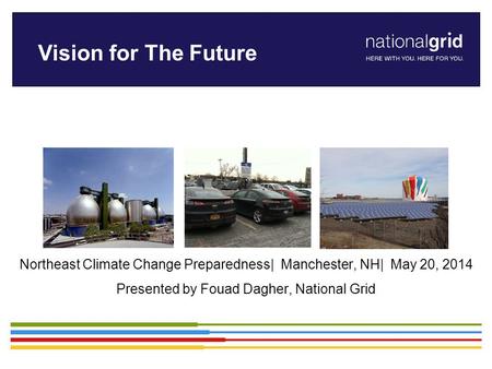Northeast Climate Change Preparedness| Manchester, NH| May 20, 2014 Presented by Fouad Dagher, National Grid Vision for The Future.