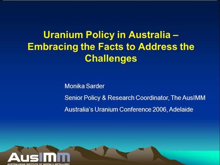 Uranium Policy in Australia – Embracing the Facts to Address the Challenges Monika Sarder Senior Policy & Research Coordinator, The AusIMM Australia’s.