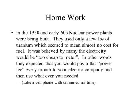 Home Work In the 1950 and early 60s Nuclear power plants were being built. They used only a few lbs of uranium which seemed to mean almost no cost for.