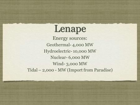 Lenape Lenape Energy sources: Geothermal- 4,000 MW Hydroelectric- 10,000 MW Nuclear- 6,000 MW Wind- 3,000 MW Tidal – 2,000 - MW (Import from Paradise)