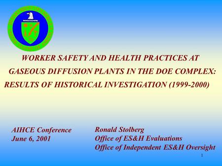 1 WORKER SAFETY AND HEALTH PRACTICES AT GASEOUS DIFFUSION PLANTS IN THE DOE COMPLEX: RESULTS OF HISTORICAL INVESTIGATION (1999-2000) Ronald Stolberg Office.