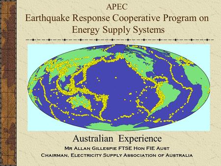 APEC Earthquake Response Cooperative Program on Energy Supply Systems Australian Experience Mr Allan Gillespie FTSE Hon FIE Aust Chairman, Electricity.