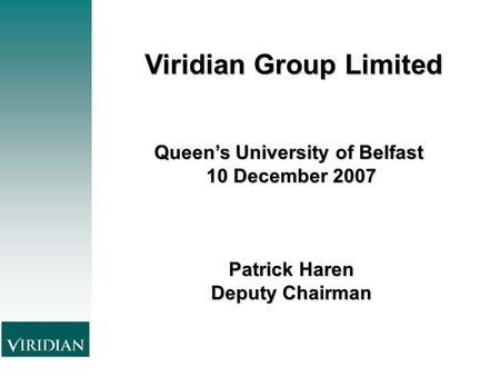 Viridian GroupLimited Viridian Group Limited Queen’s University of Belfast 10 December 2007 Patrick Haren Deputy Chairman.