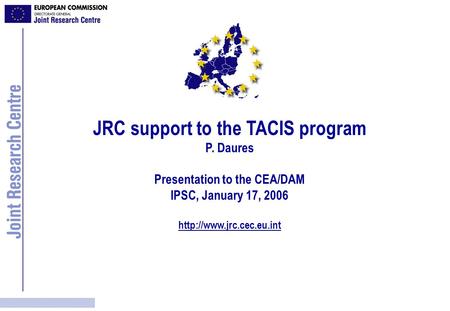 JRC support to the TACIS program P. Daures Presentation to the CEA/DAM IPSC, January 17, 2006