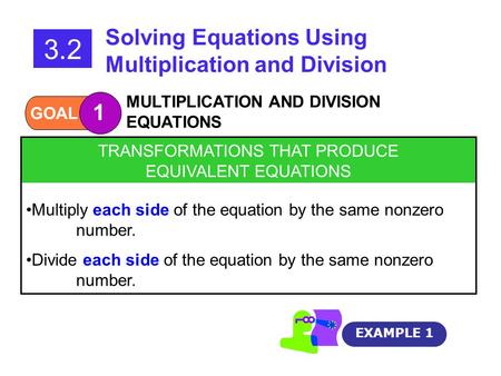 GOAL 1 MULTIPLICATION AND DIVISION EQUATIONS 3.2 Solving Equations Using Multiplication and Division EXAMPLE 1 TRANSFORMATIONS THAT PRODUCE EQUIVALENT.