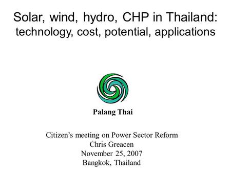 Citizen’s meeting on Power Sector Reform Chris Greacen November 25, 2007 Bangkok, Thailand Solar, wind, hydro, CHP in Thailand: technology, cost, potential,