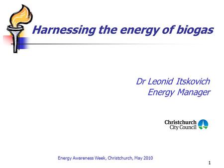 1 Harnessing the energy of biogas Dr Leonid Itskovich Energy Manager Energy Awareness Week, Christchurch, May 2010.
