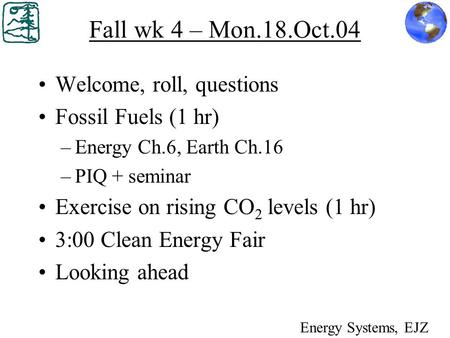 Fall wk 4 – Mon.18.Oct.04 Welcome, roll, questions Fossil Fuels (1 hr) –Energy Ch.6, Earth Ch.16 –PIQ + seminar Exercise on rising CO 2 levels (1 hr) 3:00.