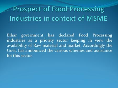 Bihar government has declared Food Processing industries as a priority sector keeping in view the availability of Raw material and market. Accordingly.
