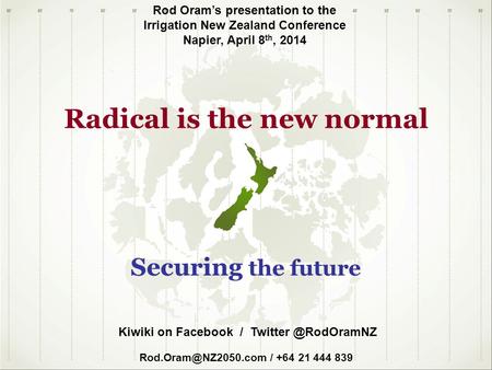 Radical is the new normal Rod Oram’s presentation to the Irrigation New Zealand Conference Napier, April 8 th, 2014 Securing the future Kiwiki on Facebook.