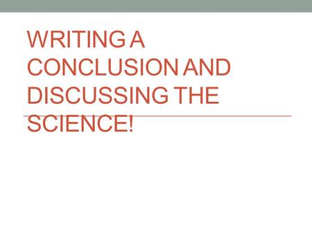 WRITING A CONCLUSION AND DISCUSSING THE SCIENCE!.