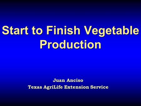 Start to Finish Vegetable Production Start to Finish Vegetable Production Juan Anciso Texas AgriLife Extension Service.