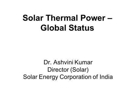 Solar Thermal Power – Global Status Dr. Ashvini Kumar Director (Solar) Solar Energy Corporation of India.