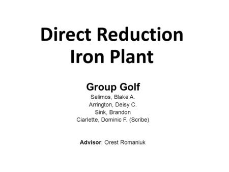 Direct Reduction Iron Plant Group Golf Selimos, Blake A. Arrington, Deisy C. Sink, Brandon Ciarlette, Dominic F. (Scribe) Advisor: Orest Romaniuk 1.