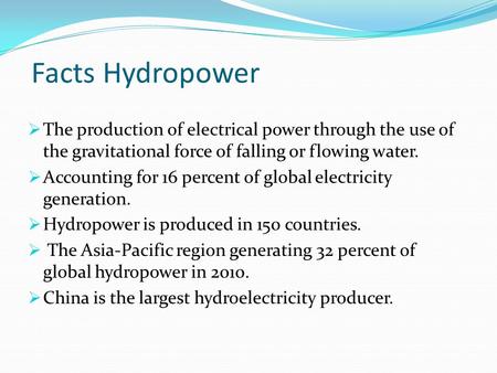 Facts Hydropower The production of electrical power through the use of the gravitational force of falling or flowing water. Accounting for 16 percent of.