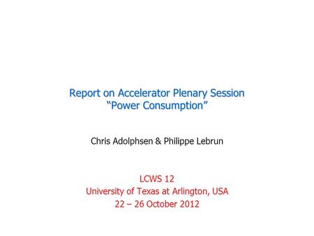 Report on Accelerator Plenary Session “Power Consumption” Chris Adolphsen & Philippe Lebrun LCWS 12 University of Texas at Arlington, USA 22 – 26 October.