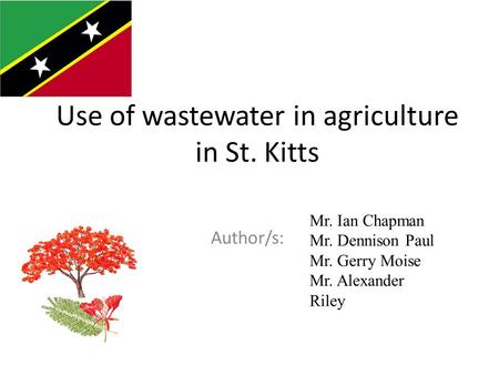 Use of wastewater in agriculture in St. Kitts Author/s: Country flag Mr. Ian Chapman Mr. Dennison Paul Mr. Gerry Moise Mr. Alexander Riley.