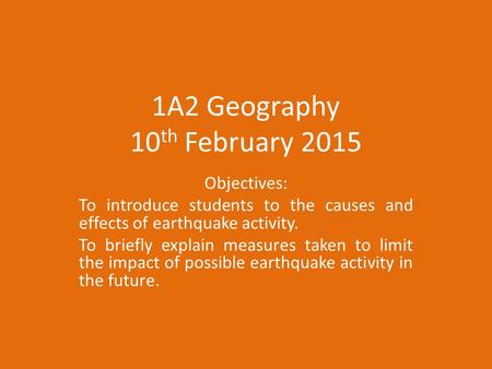 1A2 Geography 10 th February 2015 Objectives: To introduce students to the causes and effects of earthquake activity. To briefly explain measures taken.