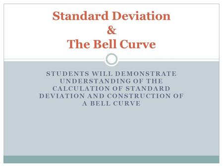 STUDENTS WILL DEMONSTRATE UNDERSTANDING OF THE CALCULATION OF STANDARD DEVIATION AND CONSTRUCTION OF A BELL CURVE Standard Deviation & The Bell Curve.