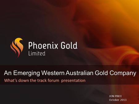 An Emerging Western Australian Gold Company What’s down the track forum presentation JON PRICE October 2013.