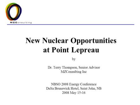 New Nuclear Opportunities at Point Lepreau by Dr. Terry Thompson, Senior Advisor MZConsulting Inc NBSO 2008 Energy Conference Delta Brunswick Hotel, Saint.